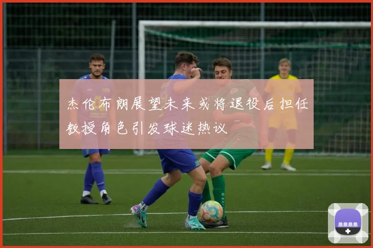 杰伦布朗展望未来或将退役后担任教授角色引发球迷热议