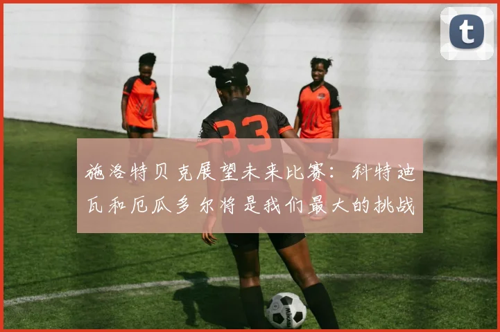 施洛特贝克展望未来比赛：科特迪瓦和厄瓜多尔将是我们最大的挑战