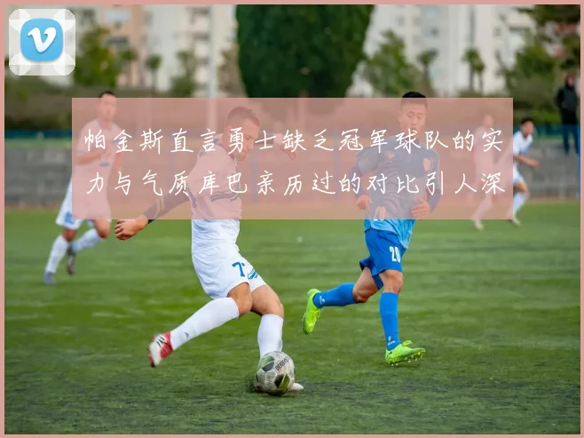 帕金斯直言勇士缺乏冠军球队的实力与气质库巴亲历过的对比引人深思