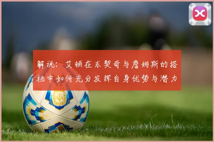 解说：艾顿在东契奇与詹姆斯的搭档中如何充分发挥自身优势与潜力