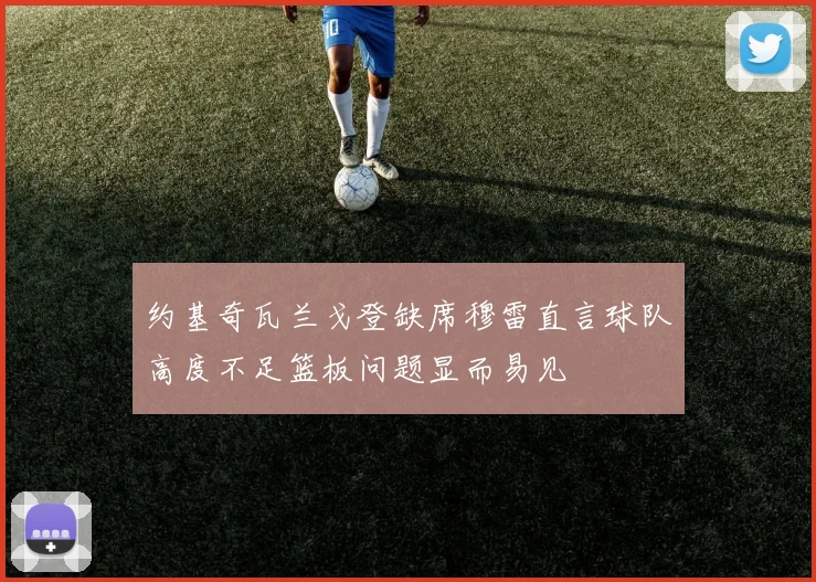 约基奇瓦兰戈登缺席穆雷直言球队高度不足篮板问题显而易见