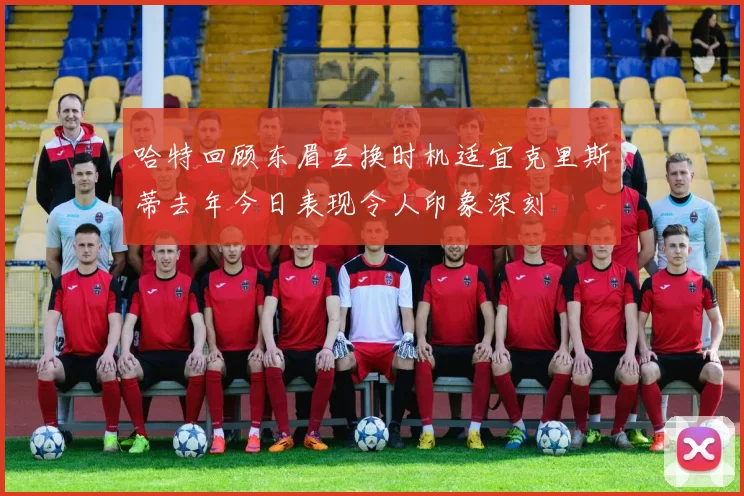 哈特回顾东眉互换时机适宜克里斯蒂去年今日表现令人印象深刻