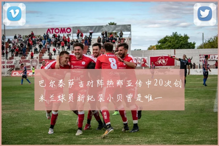 巴尔泰萨吉对阵热那亚传中20次创米兰球员新纪录小贝曾是唯一