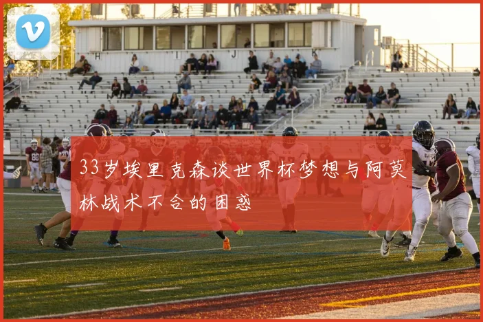 33岁埃里克森谈世界杯梦想与阿莫林战术不合的困惑