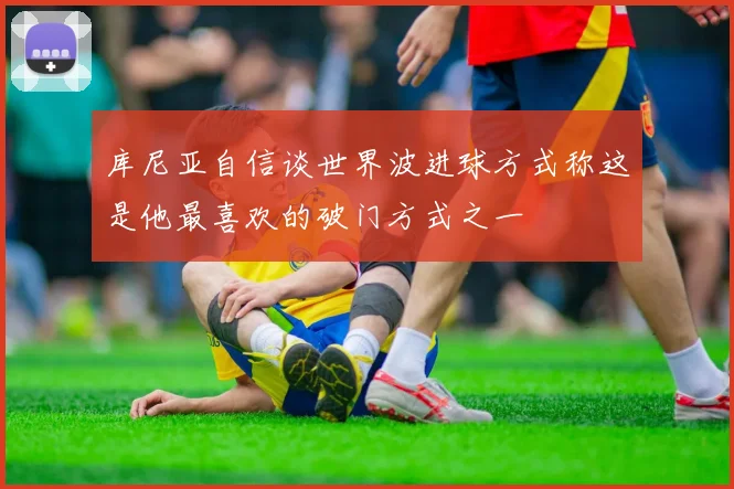 库尼亚自信谈世界波进球方式称这是他最喜欢的破门方式之一