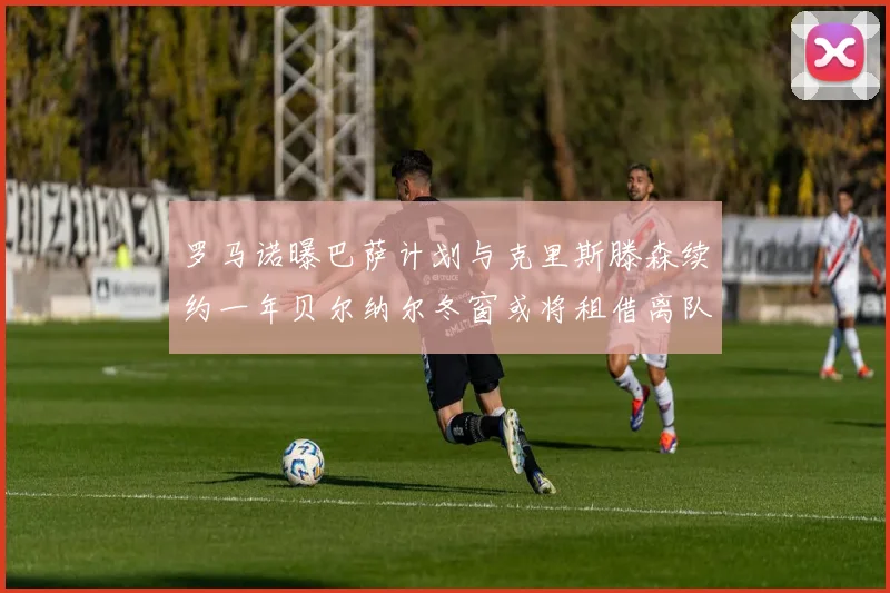 罗马诺曝巴萨计划与克里斯滕森续约一年贝尔纳尔冬窗或将租借离队