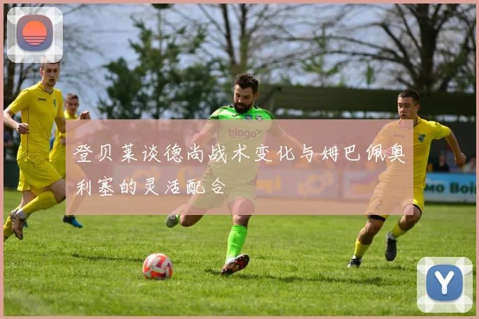 登贝莱谈德尚战术变化与姆巴佩奥利塞的灵活配合