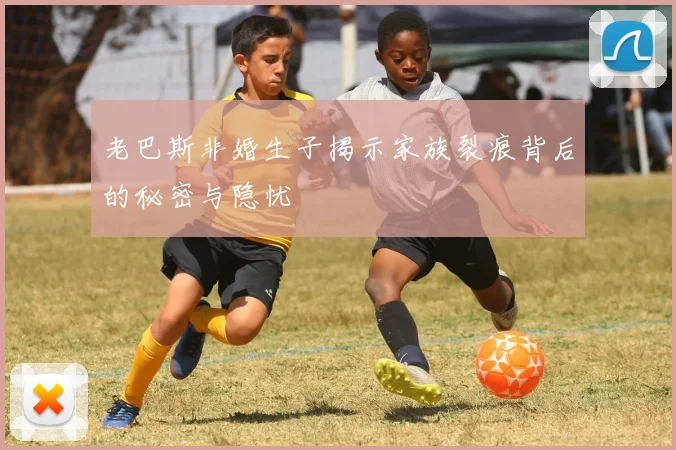老巴斯非婚生子揭示家族裂痕背后的秘密与隐忧