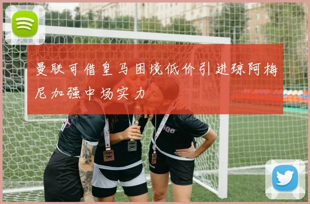 曼联可借皇马困境低价引进琼阿梅尼加强中场实力