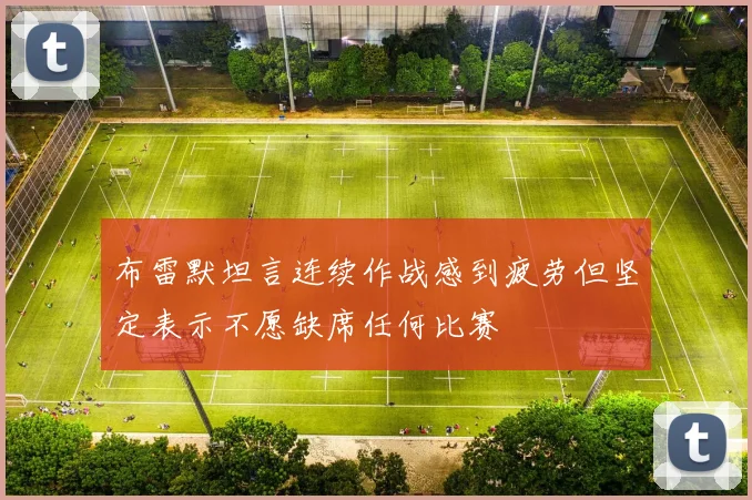 布雷默坦言连续作战感到疲劳但坚定表示不愿缺席任何比赛
