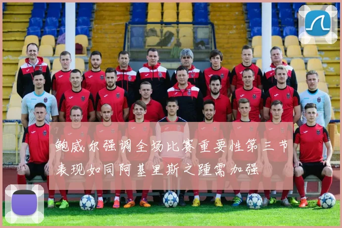 鲍威尔强调全场比赛重要性第三节表现如同阿基里斯之踵需加强
