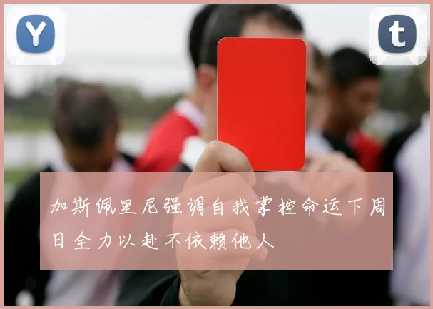 加斯佩里尼强调自我掌控命运下周日全力以赴不依赖他人