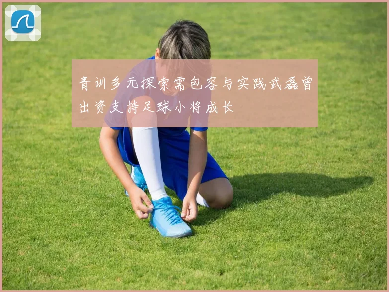 青训多元探索需包容与实践武磊曾出资支持足球小将成长