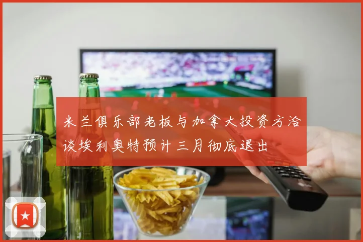米兰俱乐部老板与加拿大投资方洽谈埃利奥特预计三月彻底退出