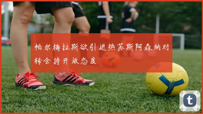 帕尔梅拉斯欲引进热苏斯阿森纳对转会持开放态度