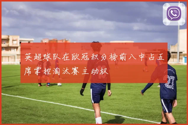 英超球队在欧冠积分榜前八中占五席掌控淘汰赛主动权