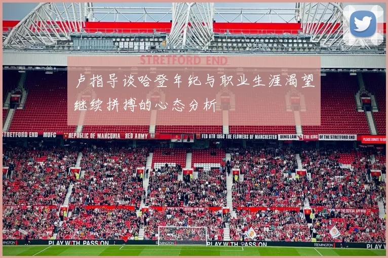 卢指导谈哈登年纪与职业生涯渴望继续拼搏的心态分析